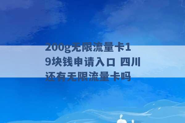 200g无限流量卡19块钱申请入口 四川还有无限流量卡吗 -第1张图片-电信联通移动号卡网