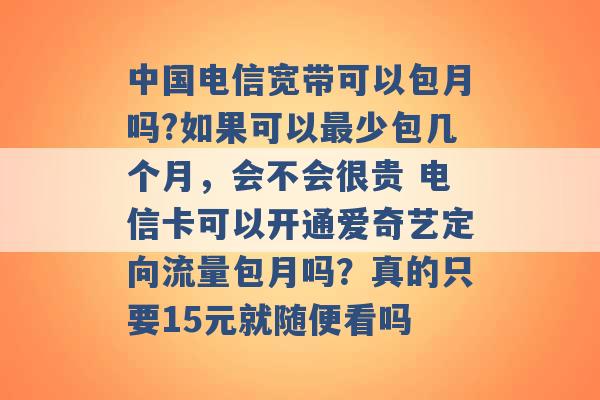 中国电信宽带可以包月吗?如果可以最少包几个月，会不会很贵 电信卡可以开通爱奇艺定向流量包月吗？真的只要15元就随便看吗 -第1张图片-电信联通移动号卡网