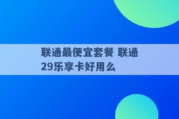 联通最便宜套餐 联通29乐享卡好用么 -第1张图片-电信联通移动号卡网