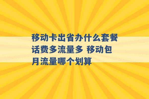 移动卡出省办什么套餐话费多流量多 移动包月流量哪个划算 -第1张图片-电信联通移动号卡网