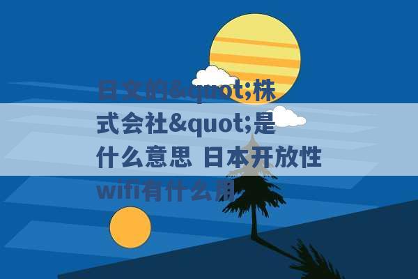 日文的"株式会社"是什么意思 日本开放性wifi有什么用 -第1张图片-电信联通移动号卡网