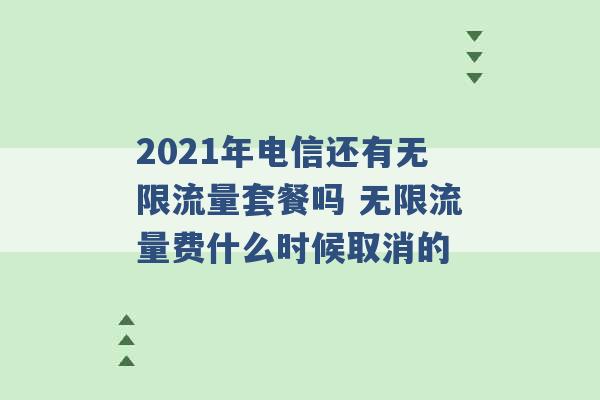 2021年电信还有无限流量套餐吗 无限流量费什么时候取消的 -第1张图片-电信联通移动号卡网