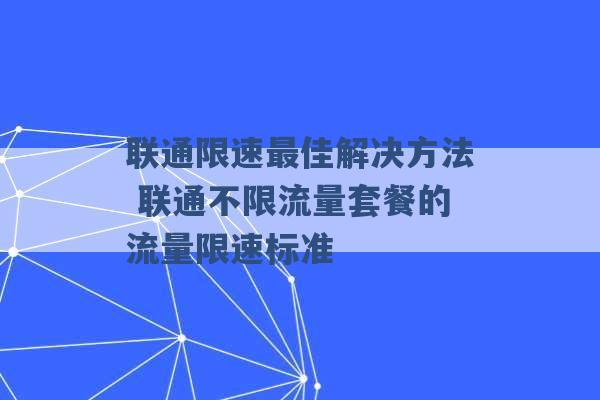 联通限速最佳解决方法 联通不限流量套餐的流量限速标准 -第1张图片-电信联通移动号卡网