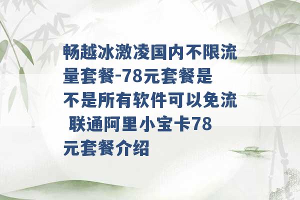 畅越冰激凌国内不限流量套餐-78元套餐是不是所有软件可以免流 联通阿里小宝卡78元套餐介绍 -第1张图片-电信联通移动号卡网