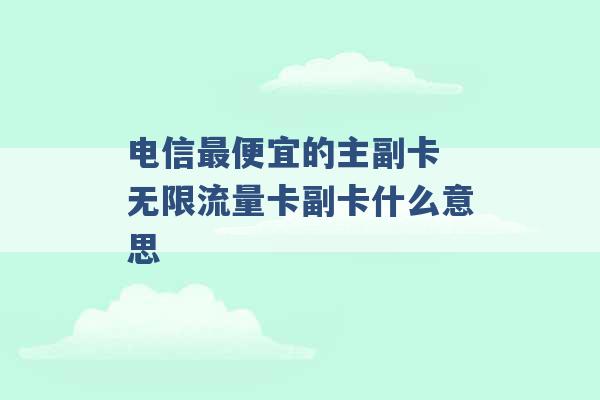 电信最便宜的主副卡 无限流量卡副卡什么意思 -第1张图片-电信联通移动号卡网