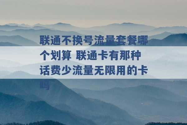 联通不换号流量套餐哪个划算 联通卡有那种话费少流量无限用的卡吗 -第1张图片-电信联通移动号卡网