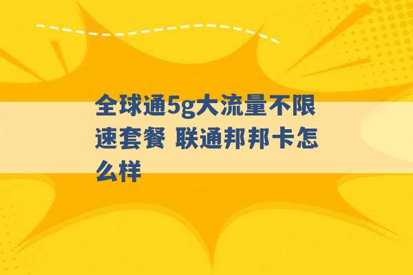 全球通5g大流量不限速套餐 联通邦邦卡怎么样 -第1张图片-电信联通移动号卡网