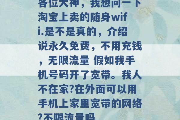 各位大神，我想问一下淘宝上卖的随身wifi.是不是真的，介绍说永久免费，不用充钱，无限流量 假如我手机号码开了宽带。我人不在家?在外面可以用手机上家里宽带的网络?不限流量吗 -第1张图片-电信联通移动号卡网