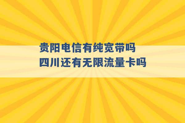 贵阳电信有纯宽带吗 四川还有无限流量卡吗 -第1张图片-电信联通移动号卡网