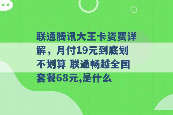 联通腾讯大王卡资费详解，月付19元到底划不划算 联通畅越全国套餐68元,是什么 -第1张图片-电信联通移动号卡网