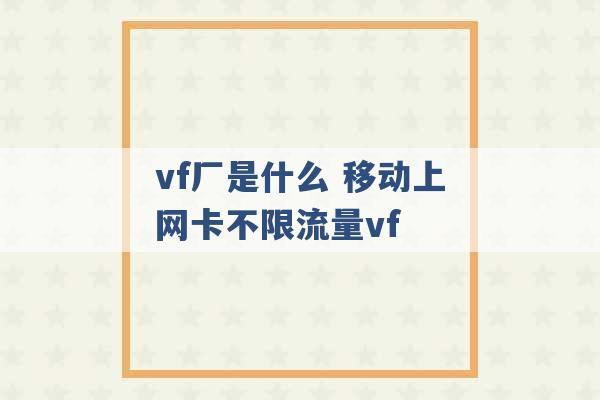 vf厂是什么 移动上网卡不限流量vf -第1张图片-电信联通移动号卡网