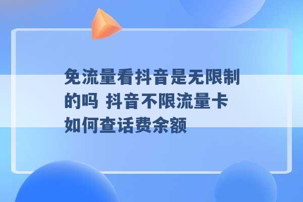 免流量看抖音是无限制的吗 抖音不限流量卡如何查话费余额 -第1张图片-电信联通移动号卡网