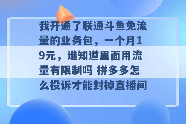 我开通了联通斗鱼免流量的业务包，一个月19元，谁知道里面用流量有限制吗 拼多多怎么投诉才能封掉直播间 -第1张图片-电信联通移动号卡网