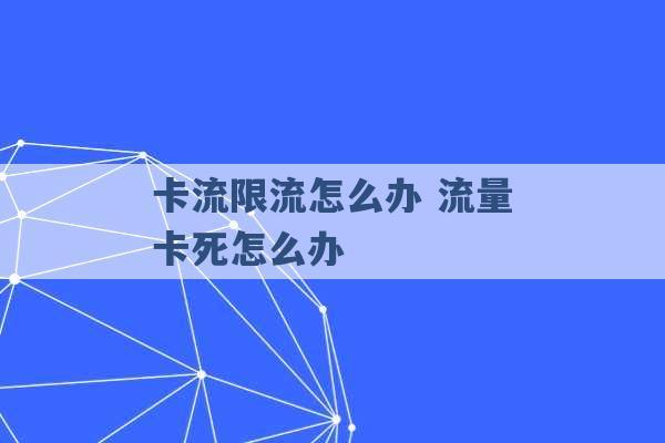 卡流限流怎么办 流量卡死怎么办 -第1张图片-电信联通移动号卡网