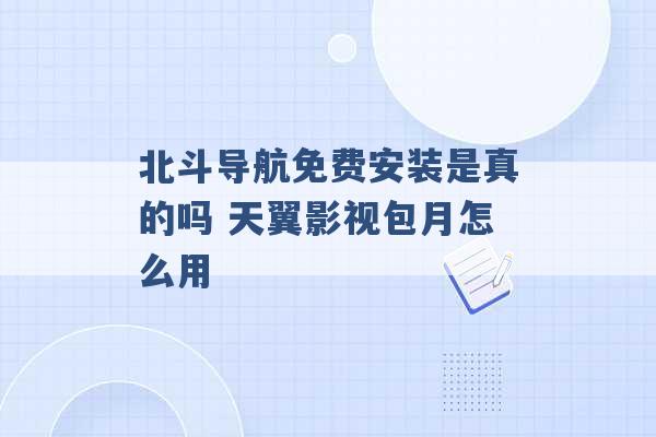 北斗导航免费安装是真的吗 天翼影视包月怎么用 -第1张图片-电信联通移动号卡网