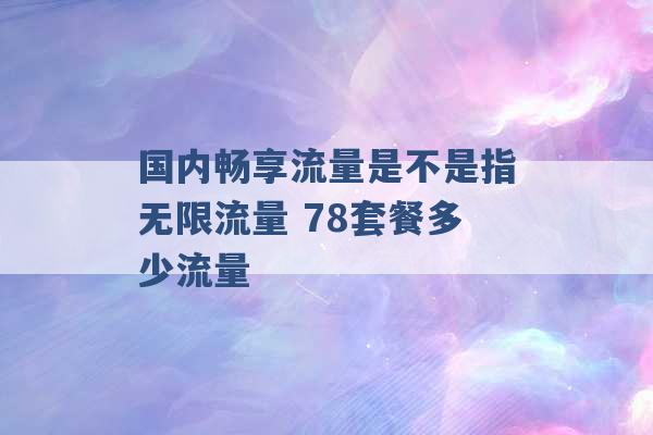 国内畅享流量是不是指无限流量 78套餐多少流量 -第1张图片-电信联通移动号卡网