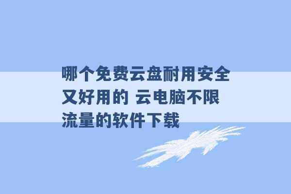 哪个免费云盘耐用安全又好用的 云电脑不限流量的软件下载 -第1张图片-电信联通移动号卡网