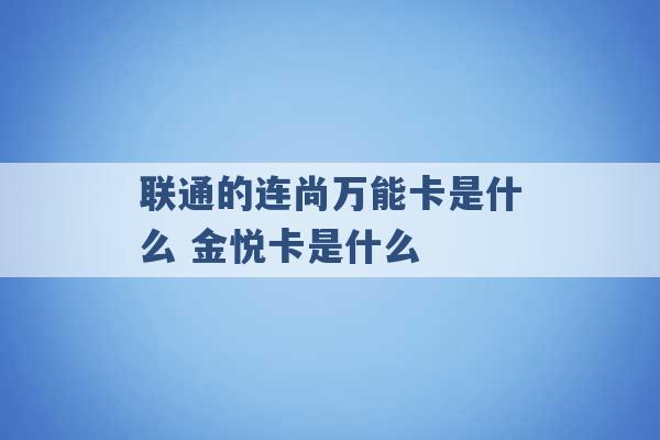 联通的连尚万能卡是什么 金悦卡是什么 -第1张图片-电信联通移动号卡网