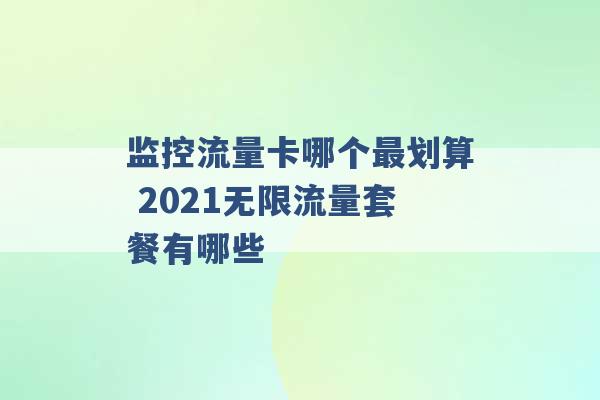 监控流量卡哪个最划算 2021无限流量套餐有哪些 -第1张图片-电信联通移动号卡网