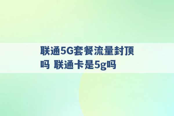 联通5G套餐流量封顶吗 联通卡是5g吗 -第1张图片-电信联通移动号卡网