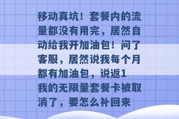 移动真坑！套餐内的流量都没有用完，居然自动给我开加油包！问了客服，居然说我每个月都有加油包，说返1 我的无限量套餐卡被取消了，要怎么补回来 -第1张图片-电信联通移动号卡网