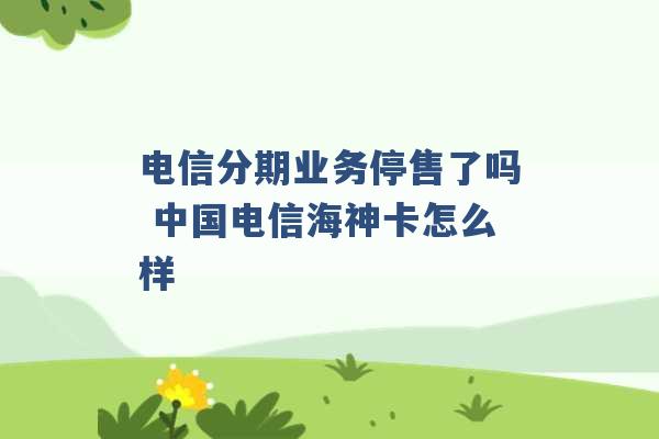 电信分期业务停售了吗 中国电信海神卡怎么样 -第1张图片-电信联通移动号卡网