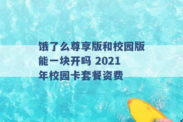 饿了么尊享版和校园版能一块开吗 2021年校园卡套餐资费 -第1张图片-电信联通移动号卡网