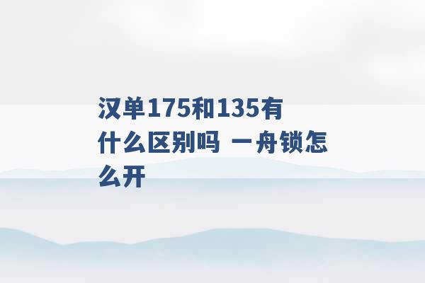 汉单175和135有什么区别吗 一舟锁怎么开 -第1张图片-电信联通移动号卡网