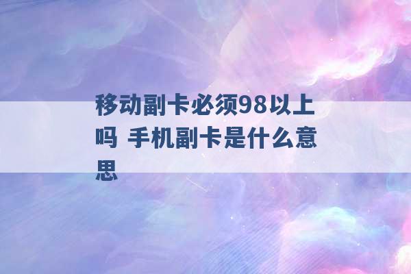 移动副卡必须98以上吗 手机副卡是什么意思 -第1张图片-电信联通移动号卡网