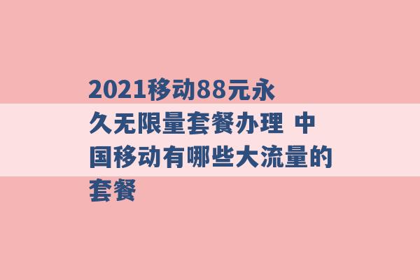 2021移动88元永久无限量套餐办理 中国移动有哪些大流量的套餐 -第1张图片-电信联通移动号卡网