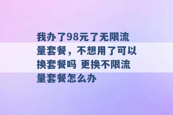 我办了98元了无限流量套餐，不想用了可以换套餐吗 更换不限流量套餐怎么办 -第1张图片-电信联通移动号卡网