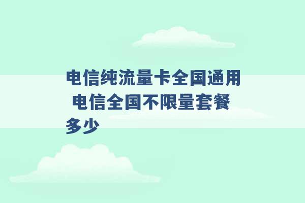 电信纯流量卡全国通用 电信全国不限量套餐多少 -第1张图片-电信联通移动号卡网