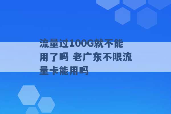 流量过100G就不能用了吗 老广东不限流量卡能用吗 -第1张图片-电信联通移动号卡网