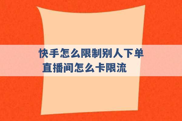 快手怎么限制别人下单 直播间怎么卡限流 -第1张图片-电信联通移动号卡网