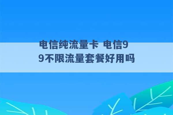 电信纯流量卡 电信99不限流量套餐好用吗 -第1张图片-电信联通移动号卡网