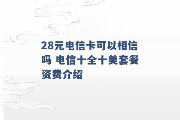 28元电信卡可以相信吗 电信十全十美套餐资费介绍 -第1张图片-电信联通移动号卡网