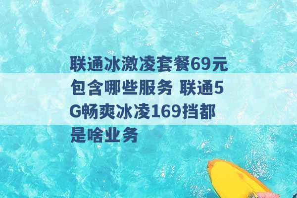 联通冰激凌套餐69元包含哪些服务 联通5G畅爽冰凌169挡都是啥业务 -第1张图片-电信联通移动号卡网