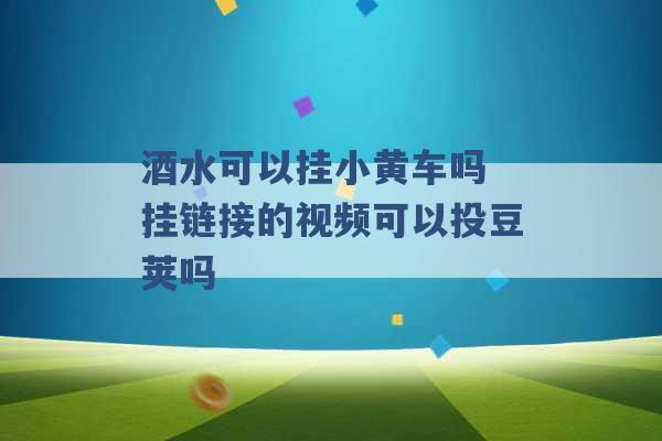 酒水可以挂小黄车吗 挂链接的视频可以投豆荚吗 -第1张图片-电信联通移动号卡网