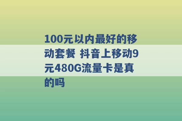 100元以内最好的移动套餐 抖音上移动9元480G流量卡是真的吗 -第1张图片-电信联通移动号卡网