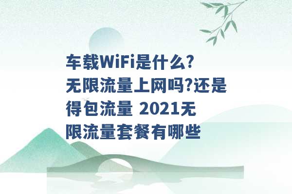 车载WiFi是什么?无限流量上网吗?还是得包流量 2021无限流量套餐有哪些 -第1张图片-电信联通移动号卡网