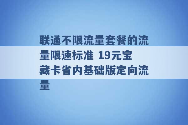 联通不限流量套餐的流量限速标准 19元宝藏卡省内基础版定向流量 -第1张图片-电信联通移动号卡网