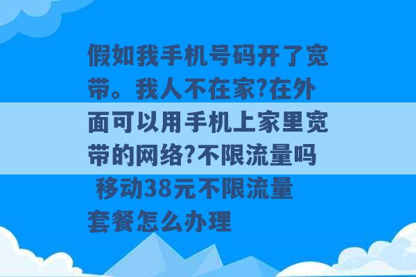 假如我手机号码开了宽带。我人不在家?在外面可以用手机上家里宽带的网络?不限流量吗 移动38元不限流量套餐怎么办理 -第1张图片-电信联通移动号卡网