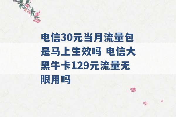 电信30元当月流量包是马上生效吗 电信大黑牛卡129元流量无限用吗 -第1张图片-电信联通移动号卡网