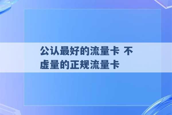 公认最好的流量卡 不虚量的正规流量卡 -第1张图片-电信联通移动号卡网