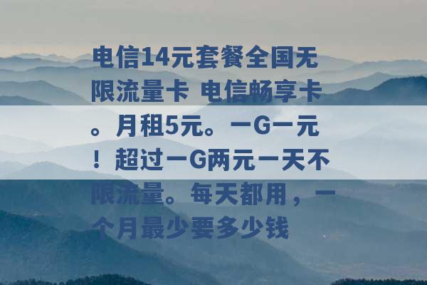 电信14元套餐全国无限流量卡 电信畅享卡。月租5元。一G一元！超过一G两元一天不限流量。每天都用，一个月最少要多少钱 -第1张图片-电信联通移动号卡网