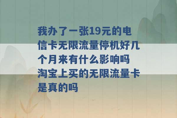 我办了一张19元的电信卡无限流量停机好几个月来有什么影响吗 淘宝上买的无限流量卡是真的吗 -第1张图片-电信联通移动号卡网