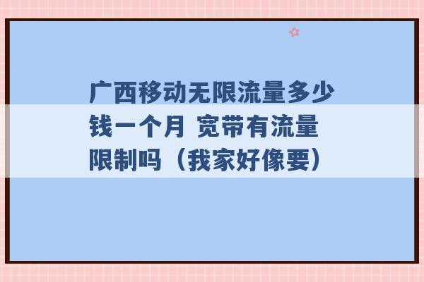 广西移动无限流量多少钱一个月 宽带有流量限制吗（我家好像要） -第1张图片-电信联通移动号卡网