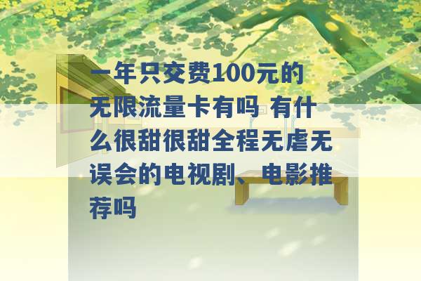 一年只交费100元的无限流量卡有吗 有什么很甜很甜全程无虐无误会的电视剧、电影推荐吗 -第1张图片-电信联通移动号卡网