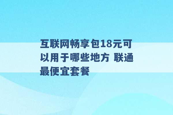 互联网畅享包18元可以用于哪些地方 联通最便宜套餐 -第1张图片-电信联通移动号卡网