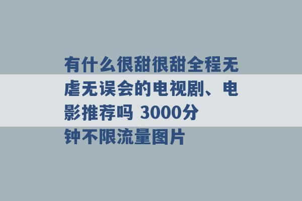 有什么很甜很甜全程无虐无误会的电视剧、电影推荐吗 3000分钟不限流量图片 -第1张图片-电信联通移动号卡网